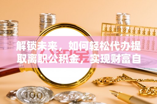 大溪解锁未来，如何轻松代办提取离职公积金，实现财富自由的第一步