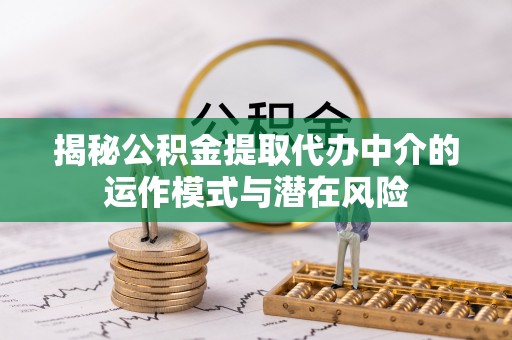 大溪揭秘公积金提取代办中介的运作模式与潜在风险