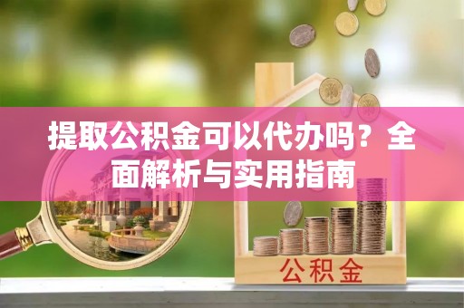 大溪提取公积金可以代办吗？全面解析与实用指南
