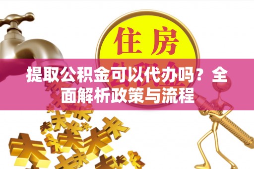 大溪提取公积金可以代办吗？全面解析政策与流程