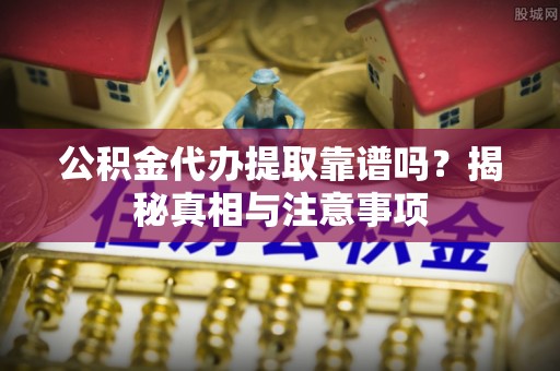 大溪公积金代办提取靠谱吗？揭秘真相与注意事项