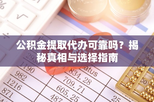大溪公积金提取代办可靠吗？揭秘真相与选择指南