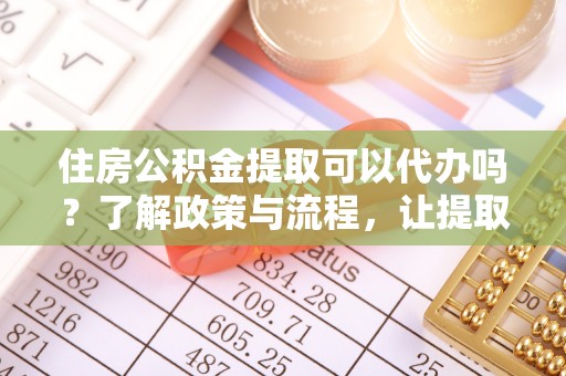 大溪住房公积金提取可以代办吗？了解政策与流程，让提取更便捷