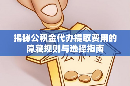 大溪揭秘公积金代办提取费用的隐藏规则与选择指南