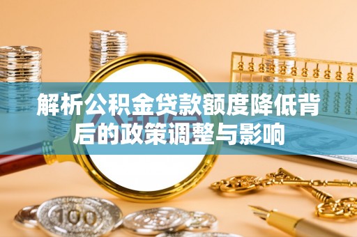 大溪解析公积金贷款额度降低背后的政策调整与影响