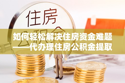 大溪如何轻松解决住房资金难题——代办理住房公积金提取服务详解