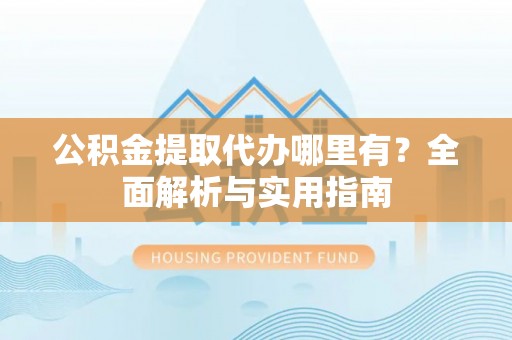 大溪公积金提取代办哪里有？全面解析与实用指南