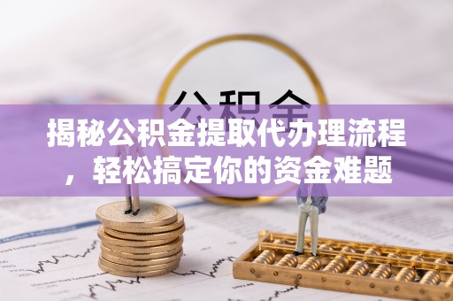 大溪揭秘公积金提取代办理流程，轻松搞定你的资金难题
