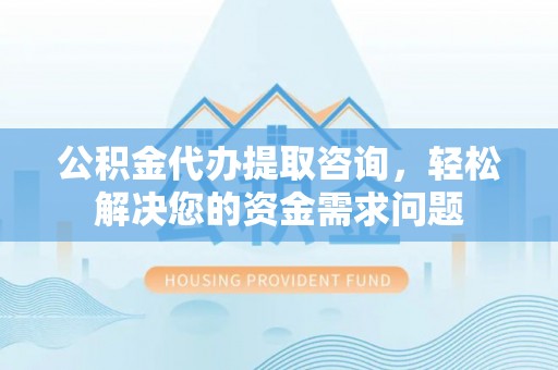 大溪公积金代办提取咨询，轻松解决您的资金需求问题