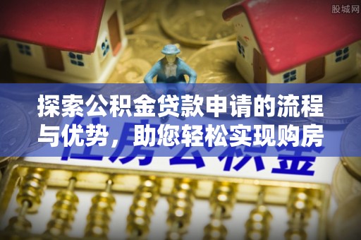 大溪探索公积金贷款申请的流程与优势，助您轻松实现购房梦想