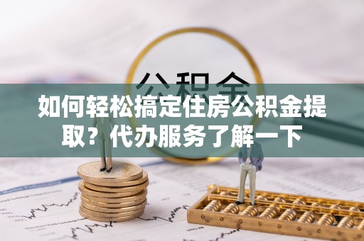 大溪如何轻松搞定住房公积金提取？代办服务了解一下