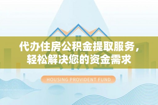 大溪代办住房公积金提取服务，轻松解决您的资金需求