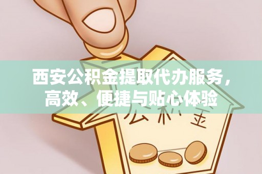 大溪西安公积金提取代办服务，高效、便捷与贴心体验