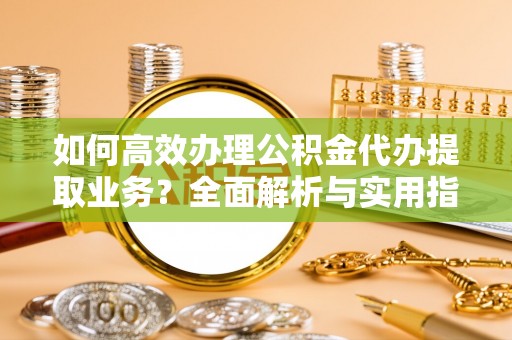 大溪如何高效办理公积金代办提取业务？全面解析与实用指南