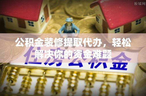 大溪公积金装修提取代办，轻松解决你的资金难题