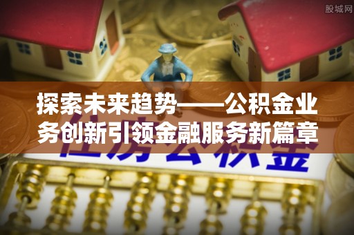 大溪探索未来趋势——公积金业务创新引领金融服务新篇章