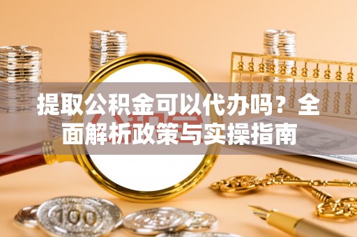 大溪提取公积金可以代办吗？全面解析政策与实操指南