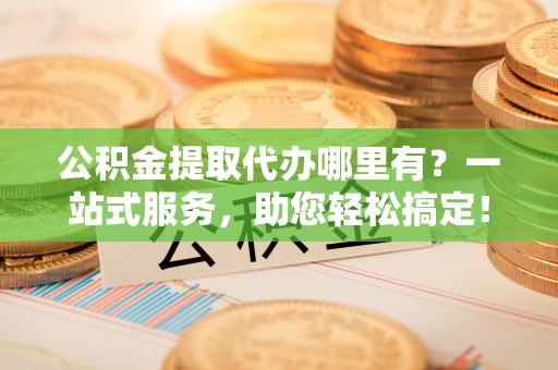 大溪公积金提取代办哪里有？一站式服务，助您轻松搞定！
