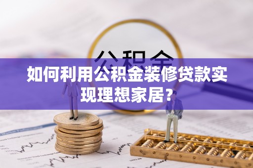 大溪如何利用公积金装修贷款实现理想家居？