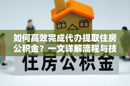 大溪如何高效完成代办提取住房公积金？一文详解流程与技巧