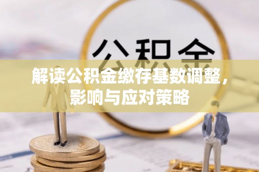 大溪解读公积金缴存基数调整，影响与应对策略