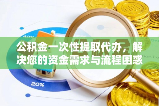 大溪公积金一次性提取代办，解决您的资金需求与流程困惑