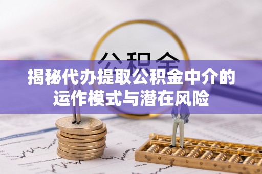 大溪揭秘代办提取公积金中介的运作模式与潜在风险