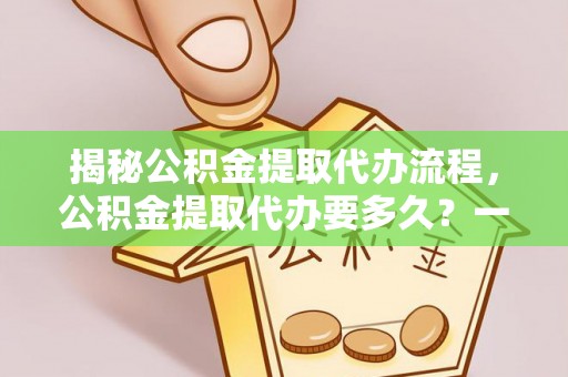 大溪揭秘公积金提取代办流程，公积金提取代办要多久？一文读懂