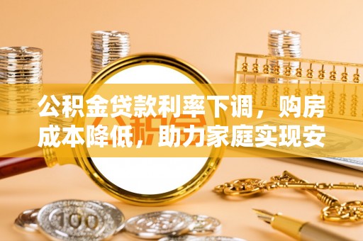 大溪公积金贷款利率下调，购房成本降低，助力家庭实现安居梦