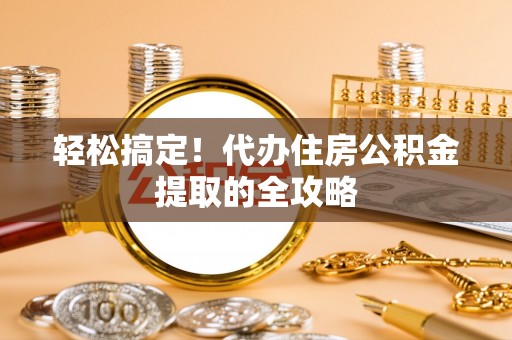 大溪轻松搞定！代办住房公积金提取的全攻略