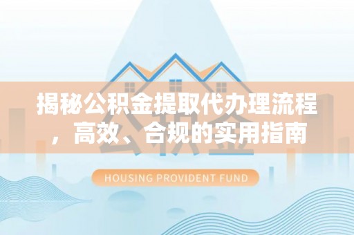 大溪揭秘公积金提取代办理流程，高效、合规的实用指南