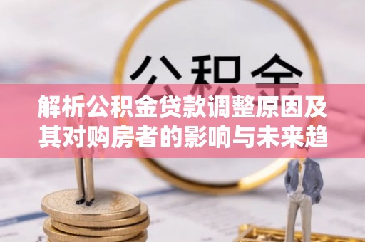 大溪解析公积金贷款调整原因及其对购房者的影响与未来趋势