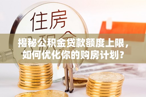 大溪揭秘公积金贷款额度上限，如何优化你的购房计划？