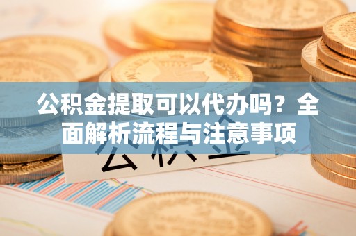大溪公积金提取可以代办吗？全面解析流程与注意事项