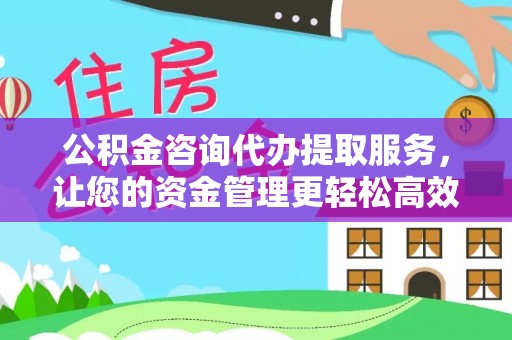 大溪公积金咨询代办提取服务，让您的资金管理更轻松高效