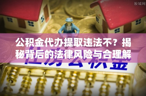 大溪公积金代办提取违法不？揭秘背后的法律风险与合理解决方案