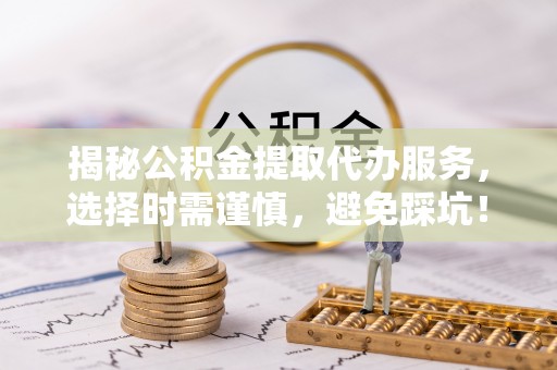 大溪揭秘公积金提取代办服务，选择时需谨慎，避免踩坑！