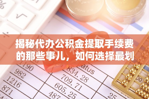 大溪揭秘代办公积金提取手续费的那些事儿，如何选择最划算的服务？