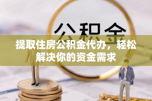 大溪提取住房公积金代办，轻松解决你的资金需求