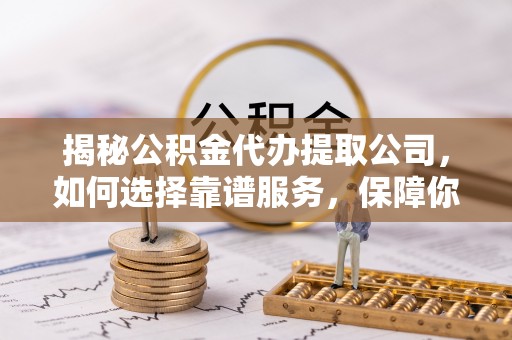 大溪揭秘公积金代办提取公司，如何选择靠谱服务，保障你的资金安全