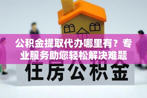 大溪公积金提取代办哪里有？专业服务助您轻松解决难题