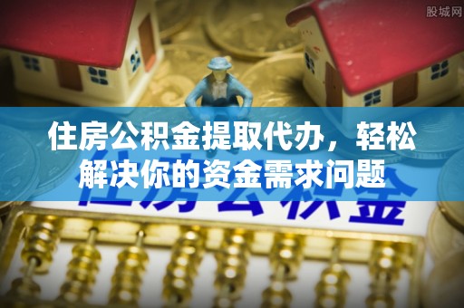大溪住房公积金提取代办，轻松解决你的资金需求问题