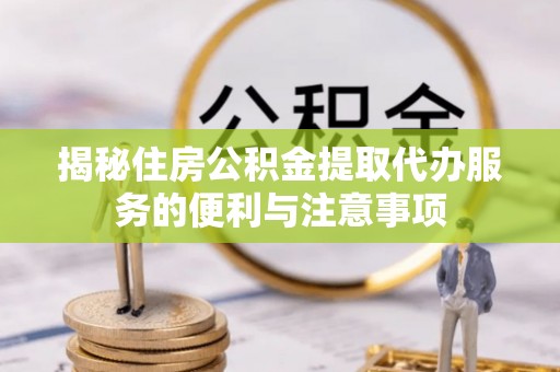 大溪揭秘住房公积金提取代办服务的便利与注意事项
