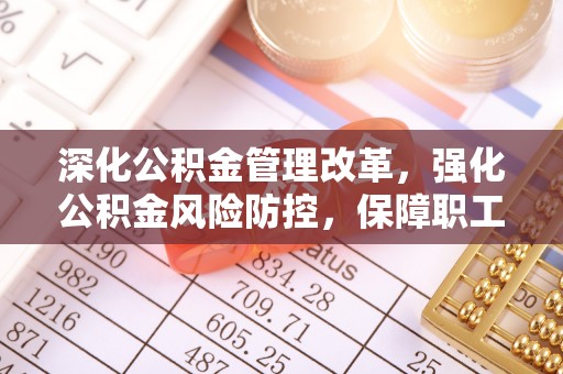 大溪深化公积金管理改革，强化公积金风险防控，保障职工权益