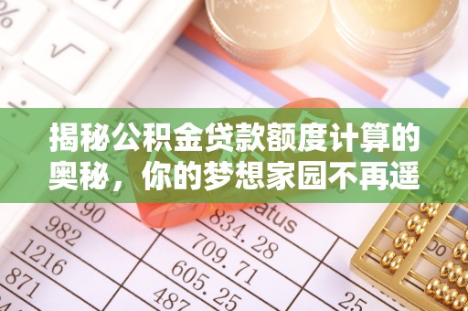 大溪揭秘公积金贷款额度计算的奥秘，你的梦想家园不再遥不可及