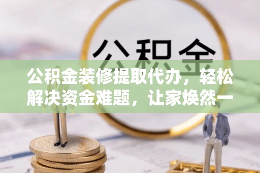 大溪公积金装修提取代办，轻松解决资金难题，让家焕然一新