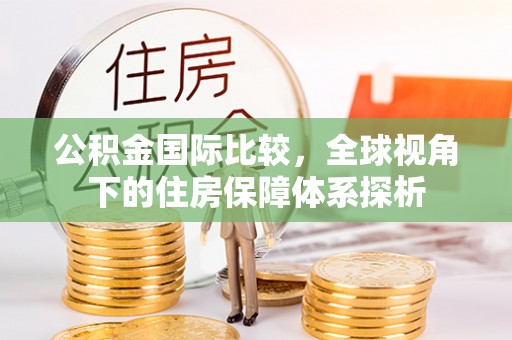 大溪公积金国际比较，全球视角下的住房保障体系探析
