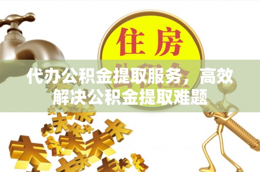 大溪代办公积金提取服务，高效解决公积金提取难题