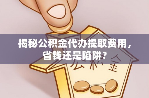 大溪揭秘公积金代办提取费用，省钱还是陷阱？