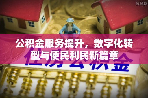 大溪公积金服务提升，数字化转型与便民利民新篇章